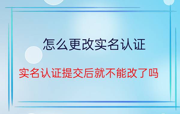 怎么更改实名认证 实名认证提交后就不能改了吗？